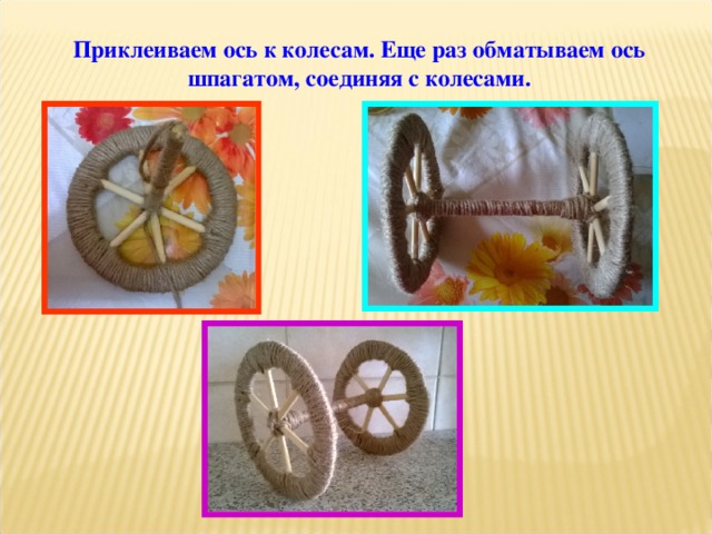 Приклеиваем ось к колесам. Еще раз обматываем ось шпагатом, соединяя с колесами. 