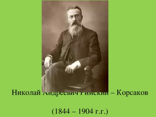 Николай Андреевич Римский – Корсаков  (1844 – 1904 г.г.) 