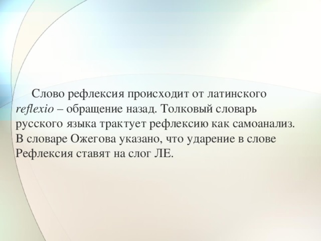  Слово рефлексия происходит от латинского reflexio – обращение назад. Толковый словарь русского языка трактует рефлексию как самоанализ. В словаре Ожегова указано, что ударение в слове Рефлексия ставят на слог ЛЕ. 