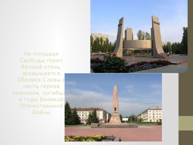 На площади Свободы горит Вечный огонь, возвышается Обелиск Славы в честь героев земляков, погибших в годы Великой Отечественной Войны 