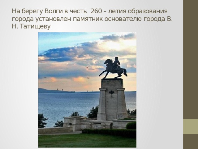 На берегу Волги в честь 260 – летия образования города установлен памятник основателю города В. Н. Татищеву 