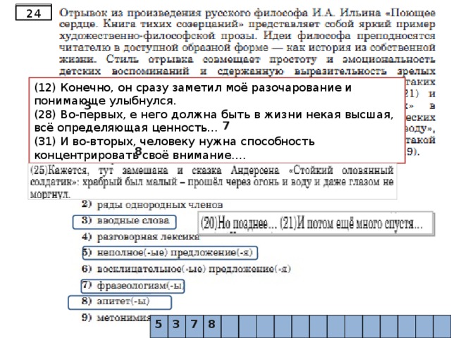 24 (12) Конечно, он сразу заметил моё разочарование и понимающе улыбнулся. (28) Во-первых, е него должна быть в жизни некая высшая, всё определяющая ценность… (31) И во-вторых, человеку нужна способность концентрировать своё внимание…. 5 3 7 8 5 3 7 8 