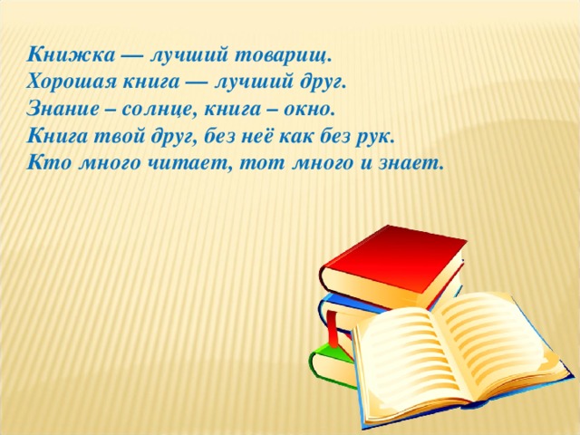 Книжка — лучший товарищ. Хорошая книга — лучший друг. Знание – солнце, книга – окно. Книга твой друг, без неё как без рук. Кто много читает, тот много и знает.