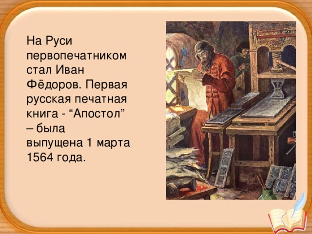 На Руси первопечатником стал Иван Фёдоров. Первая русская печатная книга - “Апостол” – была выпущена 1 марта 1564 года.
