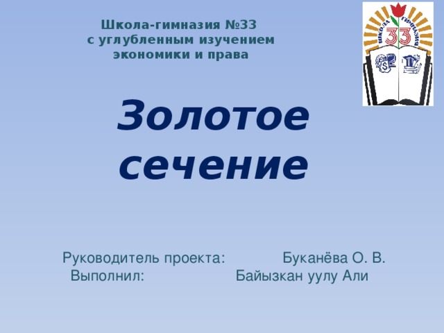 Школа-гимназия №33 с углубленным изучением экономики и права Золотое сечение Руководитель проекта: Буканёва О. В.  Выполнил: Байызкан уулу Али 