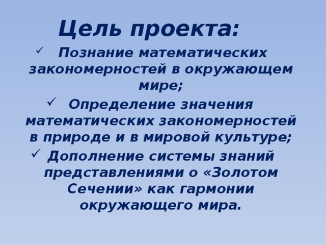 Цель проекта:  Познание математических закономерностей в окружающем мире; Определение значения математических закономерностей в природе и в мировой культуре; Дополнение системы знаний представлениями о «Золотом Сечении» как гармонии окружающего мира.  