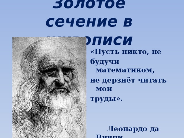 Золотое сечение в живописи «Пусть никто, не будучи математиком, не дерзнёт читать мои труды».    Леонардо да Винчи. 