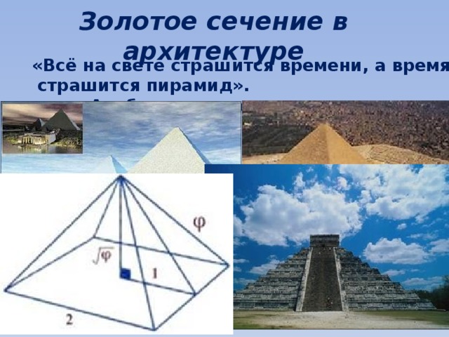 Золотое сечение в архитектуре  «Всё на свете страшится времени, а время страшится пирамид». Арабская пословица. 