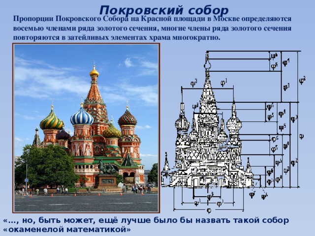 Покровский собор Пропорции Покровского Собора на Красной площади в Москве определяются восемью членами ряда золотого сечения, многие члены ряда золотого сечения повторяются в затейливых элементах храма многократно. «…, но, быть может, ещё лучше было бы назвать такой собор «окаменелой математикой»  Юнг Д. 