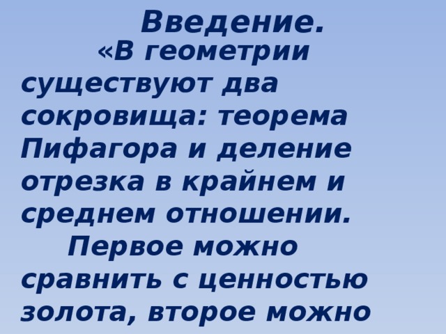 Введение.  « В геометрии существуют два сокровища: теорема Пифагора и деление отрезка в крайнем и среднем отношении.  Первое можно сравнить с ценностью золота, второе можно назвать драгоценным камнем» Иоганн Кеплер  