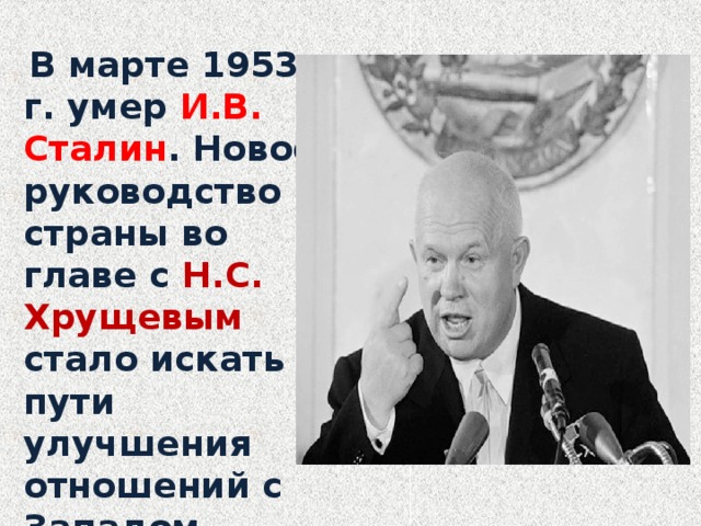  В марте 1953 г. умер И.В. Сталин . Новое руководство страны во главе с Н.С. Хрущевым стало искать пути улучшения отношений с Западом. 