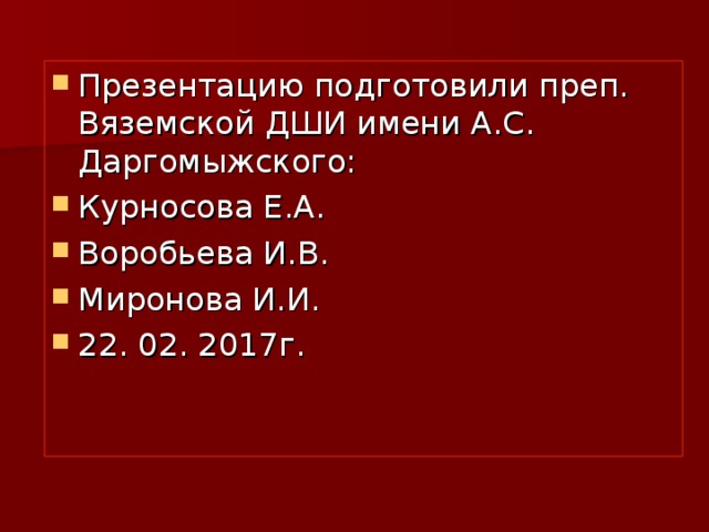 Презентацию подготовили преп. Вяземской ДШИ имени А.С. Даргомыжского: Курносова Е.А. Воробьева И.В. Миронова И.И. 22. 02. 2017г. 