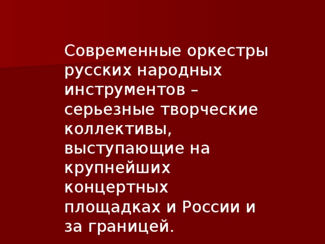 Современные оркестры русских народных инструментов – серьезные творческие коллективы, выступающие на крупнейших концертных площадках и России и за границей. 