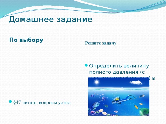 Домашнее задание   По выбору  Решите задачу §47 читать, вопросы устно. Определить величину полного давления (с учетом атмосферного) в море на глубине 8,2 м.  (Ответ: 180 кПа)