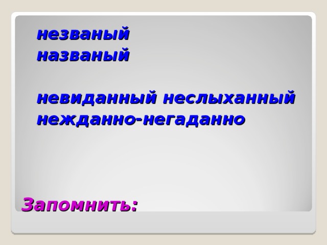  незваный  названый   невиданный неслыханный  нежданно-негаданно   Запомнить: 