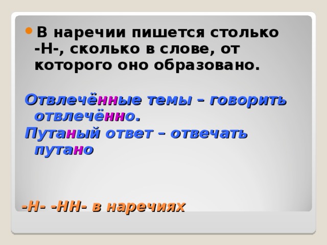 В наречии пишется столько -Н-, сколько в слове, от которого оно образовано.  Отвлечё нн ые темы – говорить отвлечё нн о. Пута н ый ответ – отвечать пута н о -Н- -НН- в наречиях 