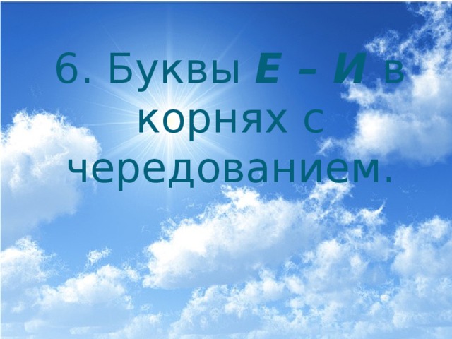 6. Буквы Е – И в корнях с чередованием. 