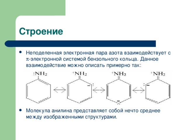 Неподеленная электронная пара азота взаимодействует с  -электронной системой бензольного кольца. Данное взаимодействие можно описать примерно так:      Молекула анилина представляет собой нечто среднее между изображенными структурами. 