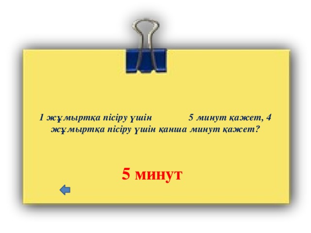 1 жұмыртқа пісіру үшін 5 минут қажет, 4 жұмыртқа пісіру үшін қанша минут қажет?    5 минут 