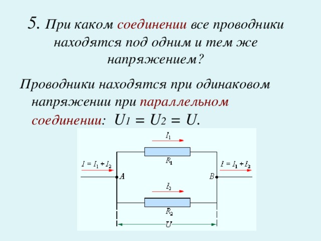 5. При каком соединении все проводники находятся под одним и тем же напряжением?   Проводники находятся при одинаковом напряжении при параллельном соединении : U 1 = U 2 = U .  