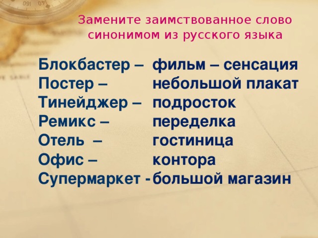 Замените заимствованное слово синонимом из русского языка Блокбастер – фильм – сенсация Постер – небольшой плакат Тинейджер – подросток Ремикс – переделка Отель – гостиница контора Офис – Супермаркет - большой магазин