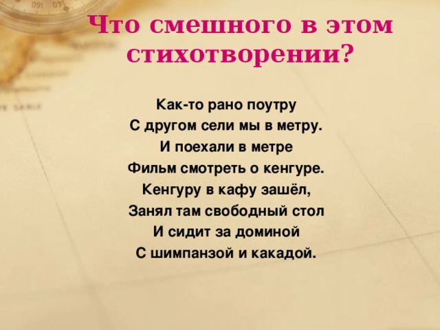 Что смешного в этом стихотворении? Как-то рано поутру С другом сели мы в метру. И поехали в метре Фильм смотреть о кенгуре. Кенгуру в кафу зашёл, Занял там свободный стол И сидит за доминой С шимпанзой и какадой.