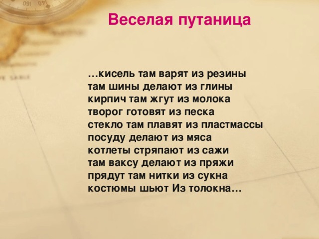 Веселая путаница … кисель там варят из резины там шины делают из глины кирпич там жгут из молока творог готовят из песка стекло там плавят из пластмассы посуду делают из мяса котлеты стряпают из сажи там ваксу делают из пряжи прядут там нитки из сукна костюмы шьют Из толокна…