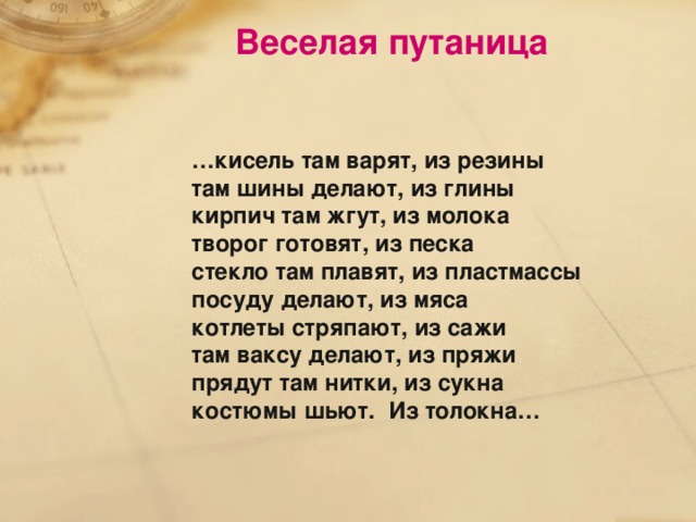 Веселая путаница … кисель там варят, из резины там шины делают, из глины кирпич там жгут, из молока творог готовят, из песка стекло там плавят, из пластмассы посуду делают, из мяса котлеты стряпают, из сажи там ваксу делают, из пряжи прядут там нитки, из сукна костюмы шьют. Из толокна…
