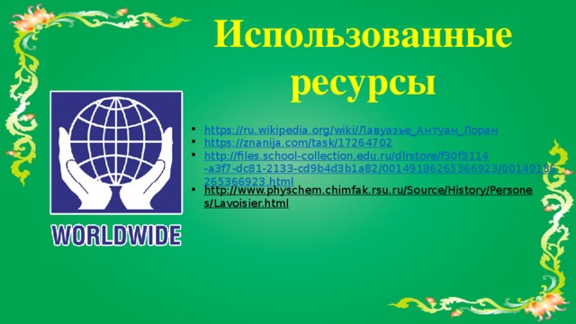 Использованные ресурсы https://ru.wikipedia.org/wiki/ Лавуазье_Антуан_Лоран https://znanija.com/task/17264702 http://files.school-collection.edu.ru/dlrstore/f30f3114-a3f7-dc81-2133-cd9b4d3b1a82/00149186265366923/00149186265366923.html http://www.physchem.chimfak.rsu.ru/Source/History/Persones/Lavoisier.html  