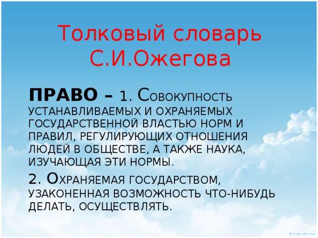 Толковый словарь С.И.Ожегова Право – 1. с овокупность устанавливаемых и охраняемых государственной властью норм и правил, регулирующих отношения людей в обществе, а также наука, изучающая эти нормы.  2. О храняемая государством, узаконенная возможность что-нибудь делать, осуществлять. 