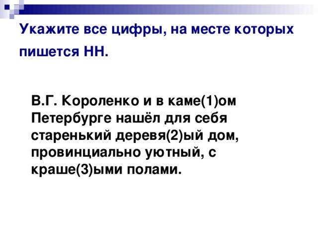 Укажите все цифры, на месте которых пишется НН.   В.Г. Короленко и в каме(1)ом Петербурге нашёл для себя старенький деревя(2)ый дом, провинциально уютный, с краше(3)ыми полами.