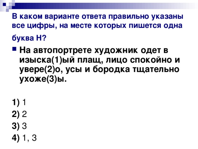 В каком варианте ответа правильно указаны все цифры, на месте которых пишется одна буква Н?  На автопортрете художник одет в изыска(1)ый плащ, лицо спокойно и увере(2)о, усы и бородка тщательно ухоже(3)ы.   1)  1    2)  2    3)  3    4)  1, 3