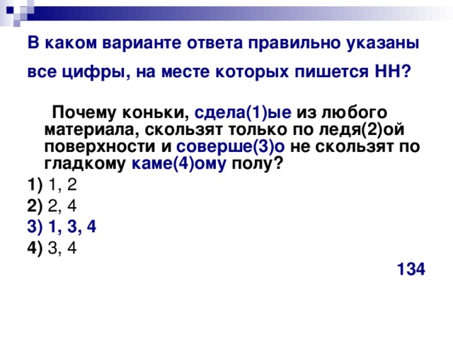 В каком варианте ответа правильно указаны все цифры, на месте которых пишется НН?   Почему коньки, сдела(1)ые из любого материала, скользят только по ледя(2)ой поверхности и соверше(3)о не скользят по гладкому каме(4)ому полу?     1)  1, 2    2)  2, 4    3) 1, 3, 4    4)  3, 4 134