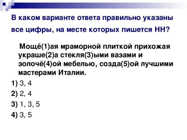 В каком варианте ответа правильно указаны все цифры, на месте которых пишется НН?   Мощё(1)ая мраморной плиткой прихожая украше(2)а стекля(3)ыми вазами и золочё(4)ой мебелью, созда(5)ой лучшими мастерами Италии.     1)  3, 4    2)  2, 4    3)  1, 3, 5    4)  3, 5