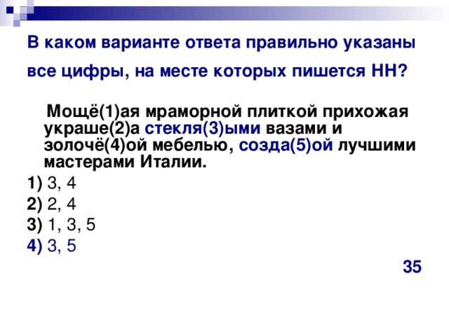 В каком варианте ответа правильно указаны все цифры, на месте которых пишется НН?   Мощё(1)ая мраморной плиткой прихожая украше(2)а стекля(3)ыми вазами и золочё(4)ой мебелью, созда(5)ой лучшими мастерами Италии.     1)  3, 4    2)  2, 4    3)  1, 3, 5    4)  3, 5 35