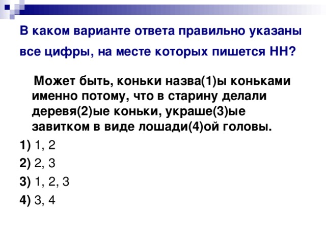 В каком варианте ответа правильно указаны все цифры, на месте которых пишется НН?   Может быть, коньки назва(1)ы коньками именно потому, что в старину делали деревя(2)ые коньки, украше(3)ые завитком в виде лошади(4)ой головы.    1)  1, 2    2)  2, 3    3)  1, 2, 3    4)  3, 4