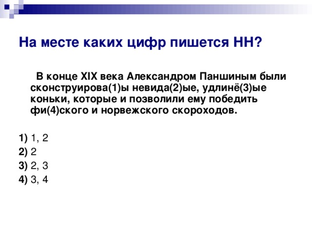 На месте каких цифр пишется НН?  В конце XIX века Александром Паншиным были сконструирова(1)ы невида(2)ые, удлинё(3)ые коньки, которые и позволили ему победить фи(4)ского и норвежского скороходов.      1)  1, 2    2)  2    3)  2, 3    4)  3, 4