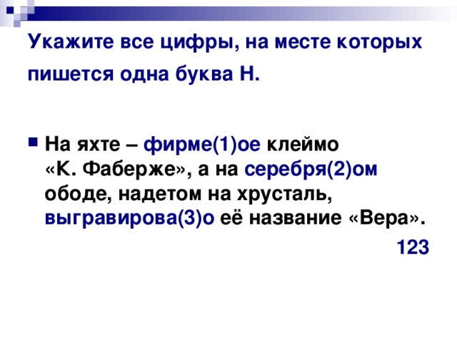 Укажите все цифры, на месте которых пишется одна буква Н.  На яхте –  фирме(1)ое клеймо «К. Фаберже», а на серебря(2)ом ободе, надетом на хрусталь, выгравирова(3)о её название «Вера». 123