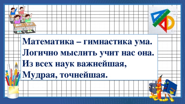 Математика – гимнастика ума. Логично мыслить учит нас она. Из всех наук важнейшая, Мудрая, точнейшая. 