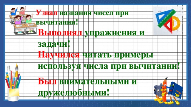 Узнал названия чисел при вычитании! Выполнял упражнения и задачи! Научился читать примеры используя числа при вычитании! Был внимательными и дружелюбными! 