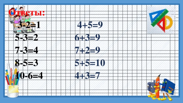  Ответы:  3-2=1 4+5=9  5-3=2 6+3=9  7-3=4 7+2=9  8-5=3 5+5=10  10-6=4 4+3=7  