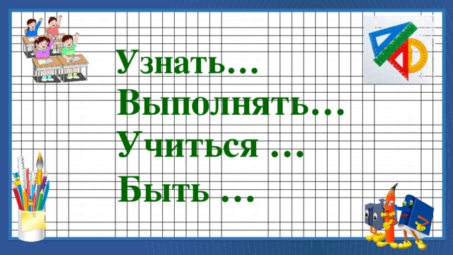 Узнать… Выполнять… Учиться … Быть … 