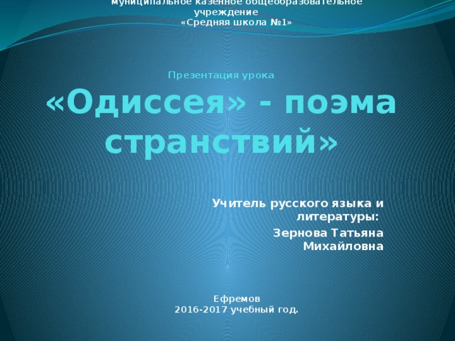 муниципальное казенное общеобразовательное учреждение «Средняя школа №1» Презентация урока  «Одиссея» - поэма странствий» Учитель русского языка и литературы: Зернова Татьяна Михайловна Ефремов 2016-2017 учебный год.  