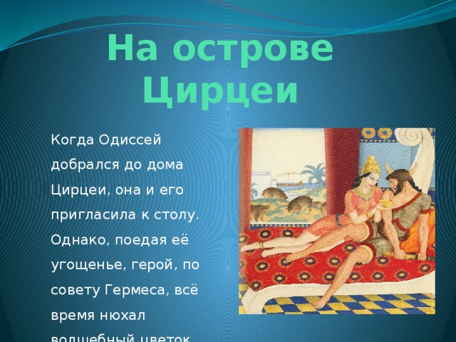 На острове Цирцеи Когда Одиссей добрался до дома Цирцеи, она и его пригласила к столу. Однако, поедая её угощенье, герой, по совету Гермеса, всё время нюхал волшебный цветок. 