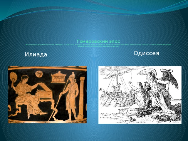    Гомеровский эпос  Он состоит из двух больших поэм «Илиада» и «Одиссея», которые рассказывают о событиях Троянской войны. В поэмах более тысячи героев, но самой яркой фигурой в древнегреческой мифологии является Одиссей.   Одиссея Илиада 