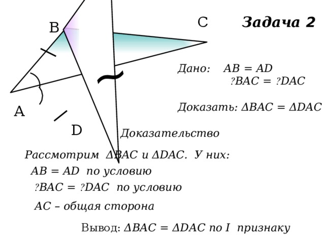 ~ С Задача 2 В Дано: АВ = AD  ے BAC = ے DAC  Доказать: ΔВAС = ΔDAC А D Доказательство Рассмотрим ΔВAС и ΔDAC. У них: AВ = AD по условию  ے BAC = ے DAC по условию АС – общая сторона Вывод: ΔВАС = ΔDАС по I признаку 