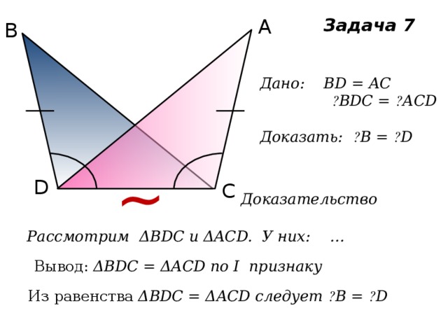 ~ А Задача 7 В Дано: BD = AC  ے BDC = ے ACD  Доказать: ے B = ے D D С Доказательство Рассмотрим ΔBDC и ΔACD. У них: … Вывод: ΔBDC = ΔACD по I признаку Из равенства ΔBDC = ΔACD следует ے B = ے D 