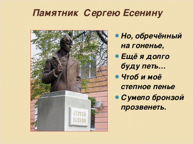 Памятник Сергею Есенину   Но, обречённый на гоненье, Ещё я долго буду петь… Чтоб и моё степное пенье Сумело бронзой прозвенеть. 