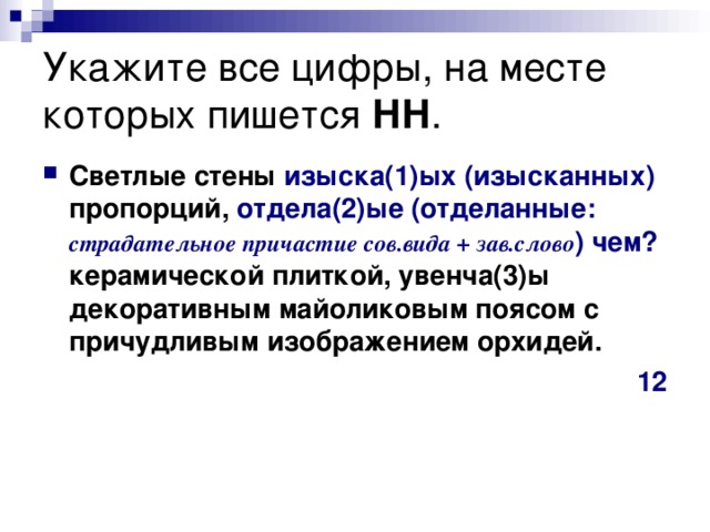 Укажите все цифры, на месте которых пишется НН . Светлые стены изыска(1)ых (изысканных) пропорций, отдела(2)ые (отделанные: страдательное причастие сов.вида + зав.слово ) чем? керамической плиткой, увенча(3)ы декоративным майоликовым поясом с причудливым изображением орхидей.  12 