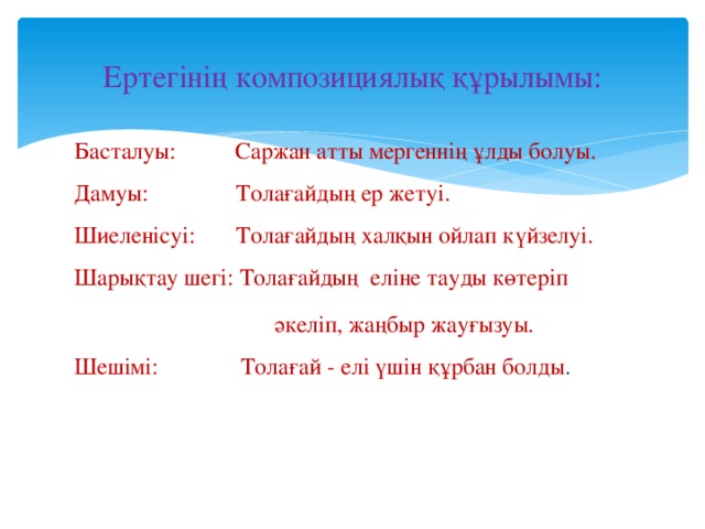 Ертегінің композициялық құрылымы: Басталуы: Саржан атты мергеннің ұлды болуы.  Дамуы: Толағайдың ер жетуі.  Шиеленісуі: Толағайдың халқын ойлап күйзелуі.   Шарықтау шегі: Толағайдың еліне тауды көтеріп  әкеліп, жаңбыр жауғызуы.   Шешімі: Толағай - елі үшін құрбан болды . 
